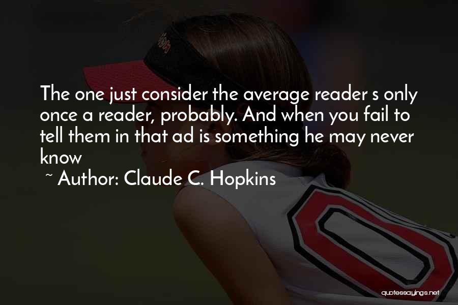 Claude C. Hopkins Quotes: The One Just Consider The Average Reader S Only Once A Reader, Probably. And When You Fail To Tell Them