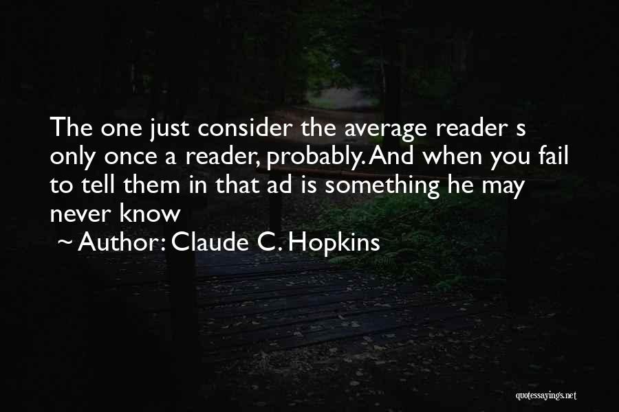 Claude C. Hopkins Quotes: The One Just Consider The Average Reader S Only Once A Reader, Probably. And When You Fail To Tell Them
