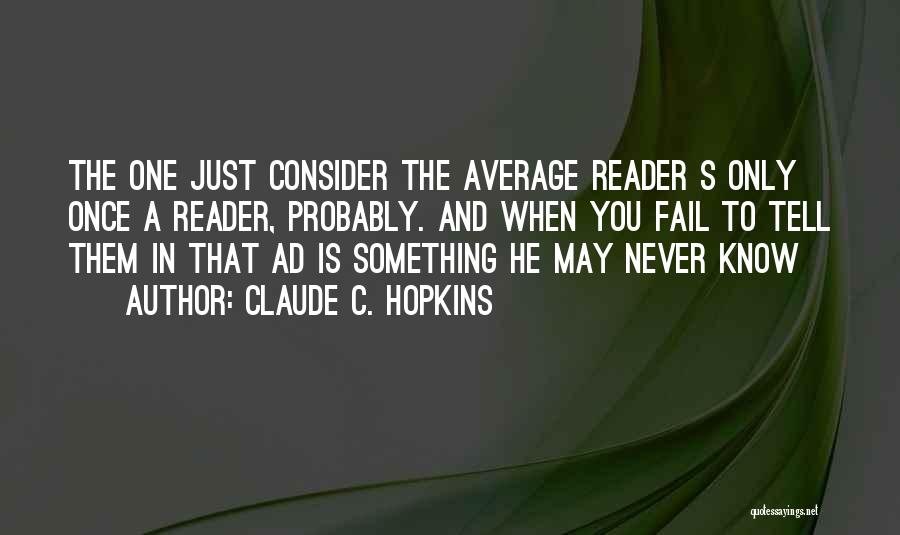 Claude C. Hopkins Quotes: The One Just Consider The Average Reader S Only Once A Reader, Probably. And When You Fail To Tell Them