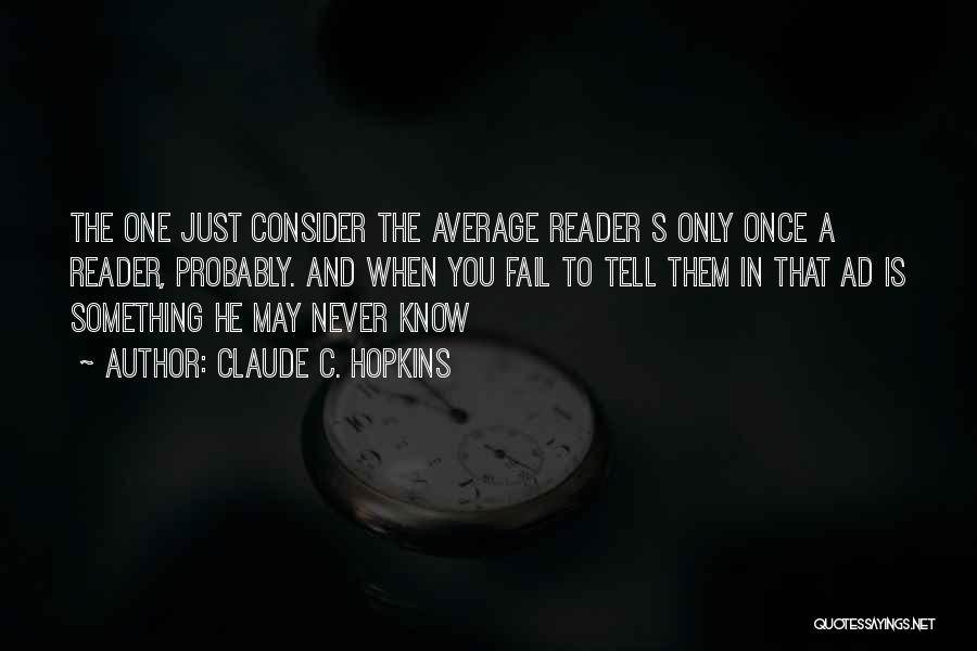 Claude C. Hopkins Quotes: The One Just Consider The Average Reader S Only Once A Reader, Probably. And When You Fail To Tell Them