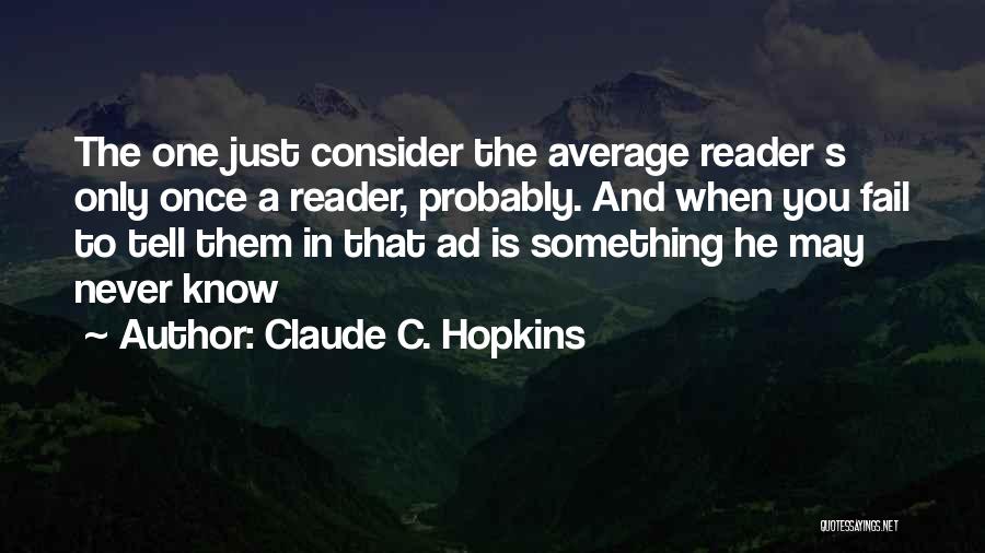 Claude C. Hopkins Quotes: The One Just Consider The Average Reader S Only Once A Reader, Probably. And When You Fail To Tell Them