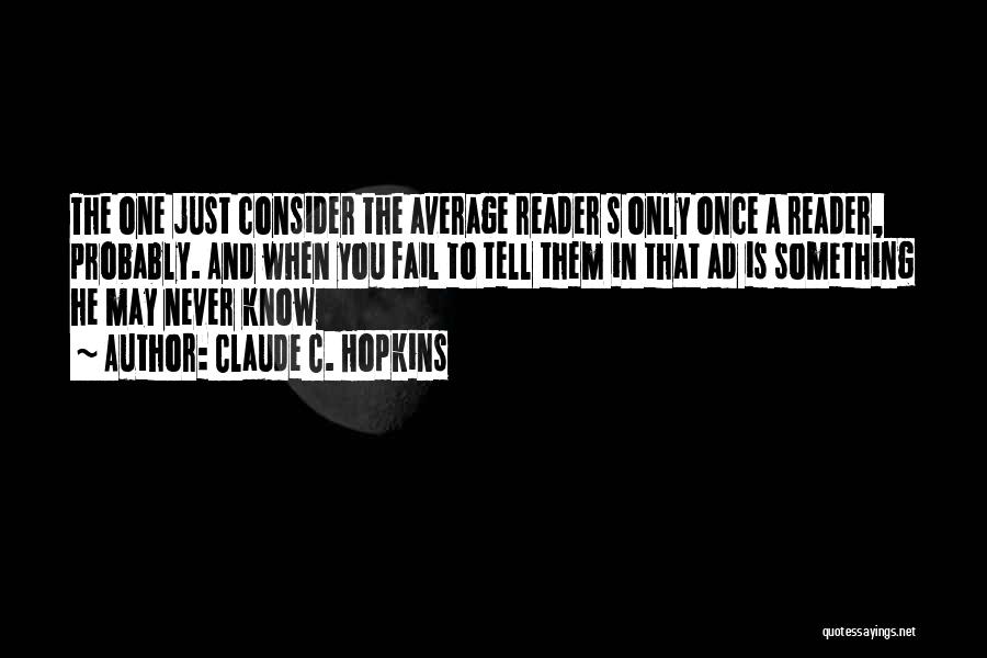 Claude C. Hopkins Quotes: The One Just Consider The Average Reader S Only Once A Reader, Probably. And When You Fail To Tell Them