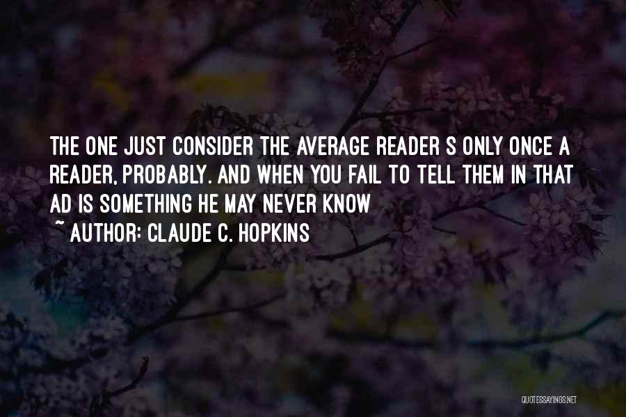 Claude C. Hopkins Quotes: The One Just Consider The Average Reader S Only Once A Reader, Probably. And When You Fail To Tell Them