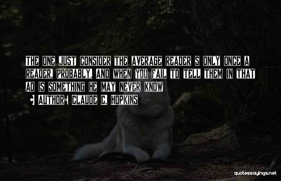 Claude C. Hopkins Quotes: The One Just Consider The Average Reader S Only Once A Reader, Probably. And When You Fail To Tell Them