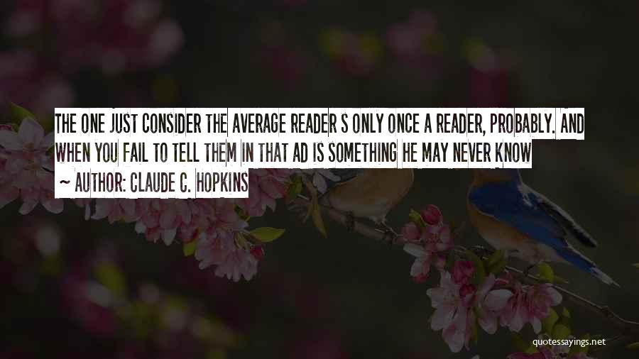 Claude C. Hopkins Quotes: The One Just Consider The Average Reader S Only Once A Reader, Probably. And When You Fail To Tell Them