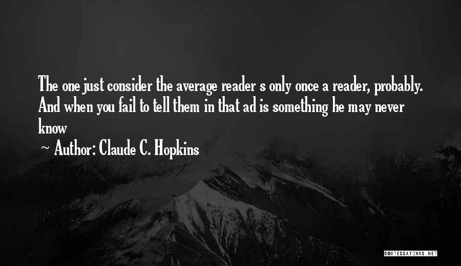 Claude C. Hopkins Quotes: The One Just Consider The Average Reader S Only Once A Reader, Probably. And When You Fail To Tell Them