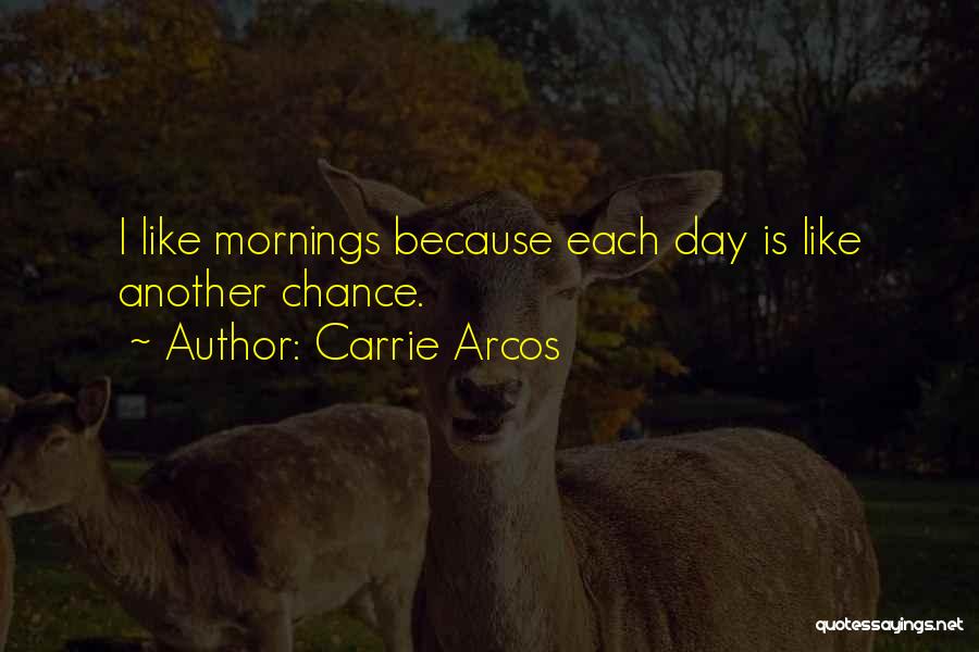 Carrie Arcos Quotes: I Like Mornings Because Each Day Is Like Another Chance.