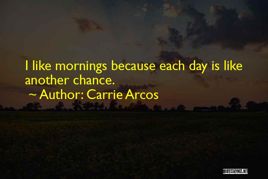 Carrie Arcos Quotes: I Like Mornings Because Each Day Is Like Another Chance.