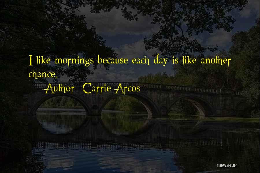 Carrie Arcos Quotes: I Like Mornings Because Each Day Is Like Another Chance.