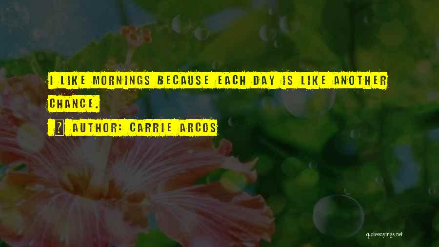 Carrie Arcos Quotes: I Like Mornings Because Each Day Is Like Another Chance.