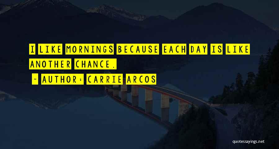 Carrie Arcos Quotes: I Like Mornings Because Each Day Is Like Another Chance.