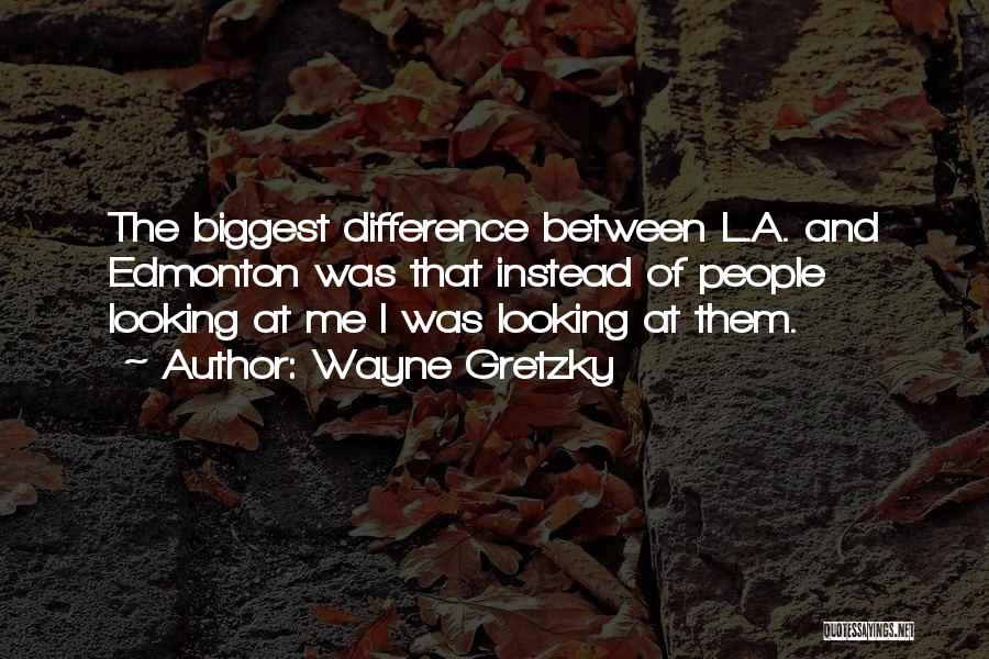 Wayne Gretzky Quotes: The Biggest Difference Between L.a. And Edmonton Was That Instead Of People Looking At Me I Was Looking At Them.