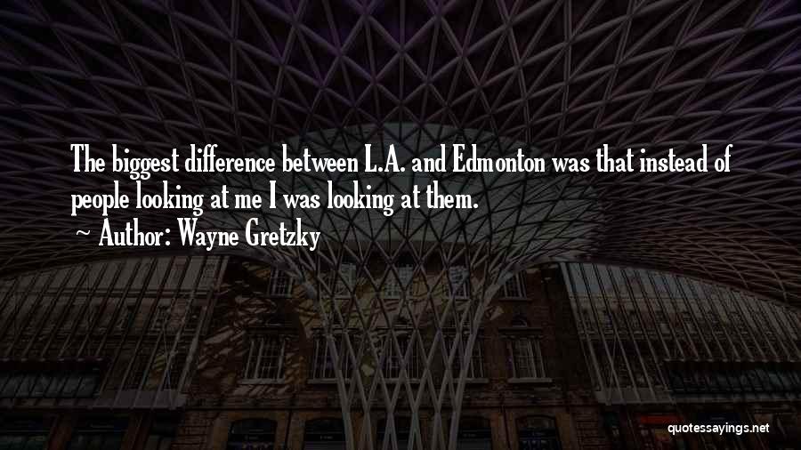 Wayne Gretzky Quotes: The Biggest Difference Between L.a. And Edmonton Was That Instead Of People Looking At Me I Was Looking At Them.