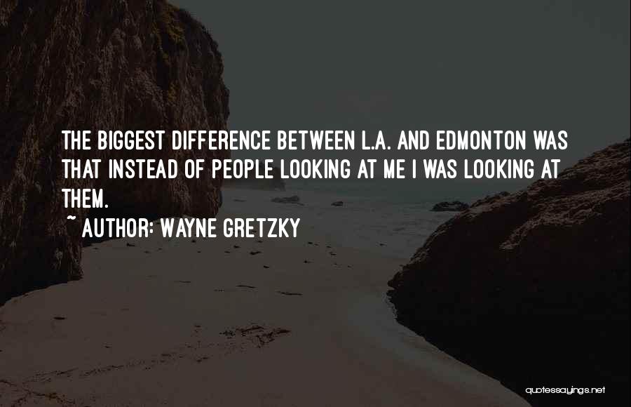 Wayne Gretzky Quotes: The Biggest Difference Between L.a. And Edmonton Was That Instead Of People Looking At Me I Was Looking At Them.