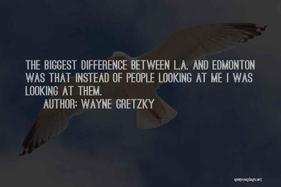 Wayne Gretzky Quotes: The Biggest Difference Between L.a. And Edmonton Was That Instead Of People Looking At Me I Was Looking At Them.