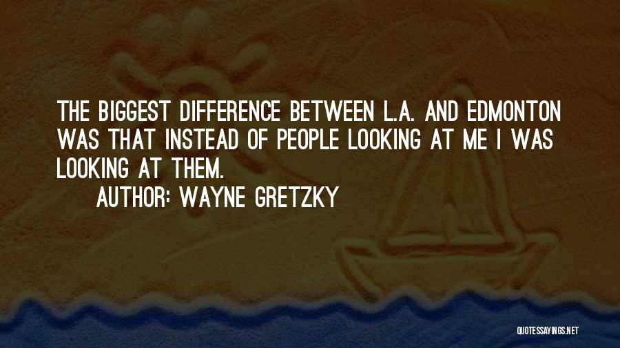 Wayne Gretzky Quotes: The Biggest Difference Between L.a. And Edmonton Was That Instead Of People Looking At Me I Was Looking At Them.