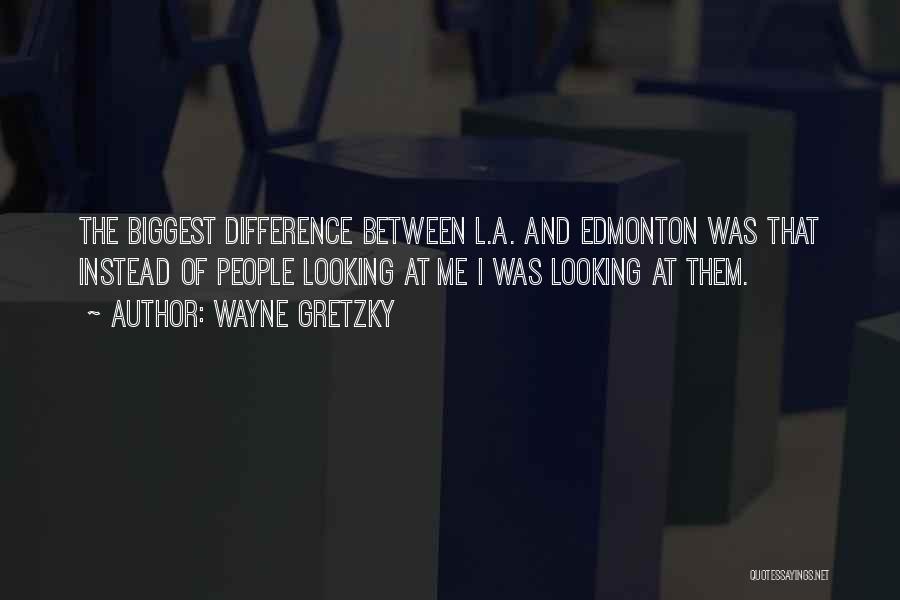 Wayne Gretzky Quotes: The Biggest Difference Between L.a. And Edmonton Was That Instead Of People Looking At Me I Was Looking At Them.