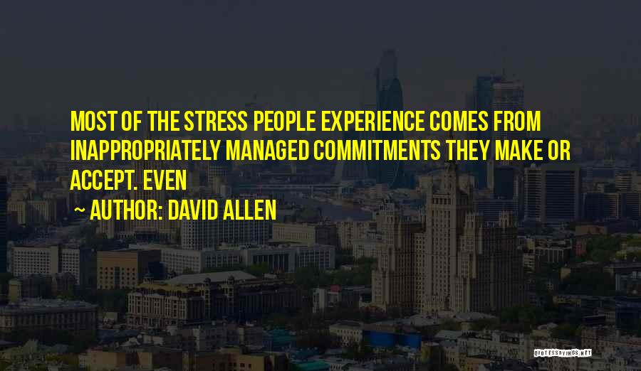 David Allen Quotes: Most Of The Stress People Experience Comes From Inappropriately Managed Commitments They Make Or Accept. Even