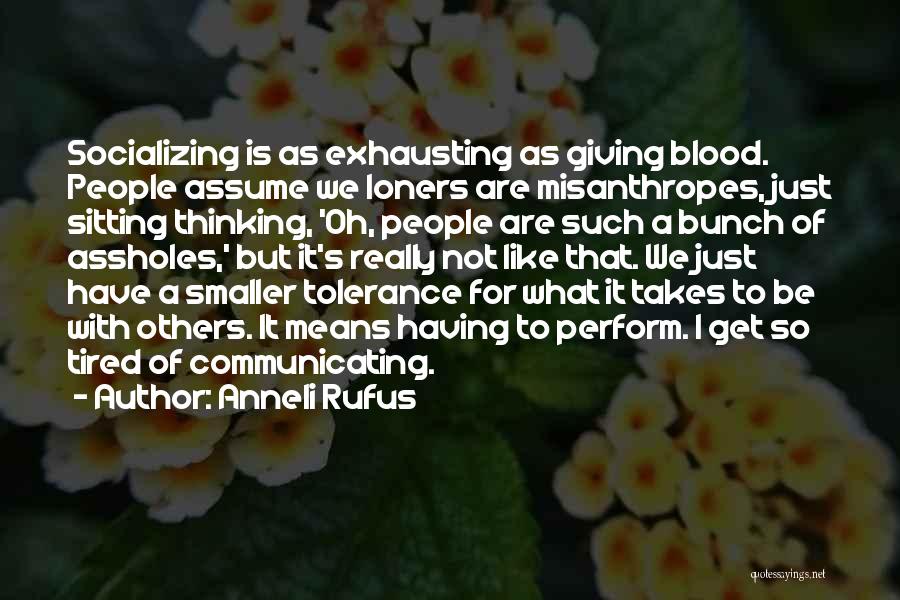 Anneli Rufus Quotes: Socializing Is As Exhausting As Giving Blood. People Assume We Loners Are Misanthropes, Just Sitting Thinking, 'oh, People Are Such