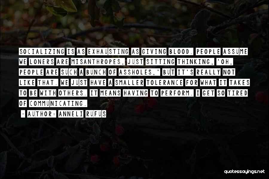 Anneli Rufus Quotes: Socializing Is As Exhausting As Giving Blood. People Assume We Loners Are Misanthropes, Just Sitting Thinking, 'oh, People Are Such