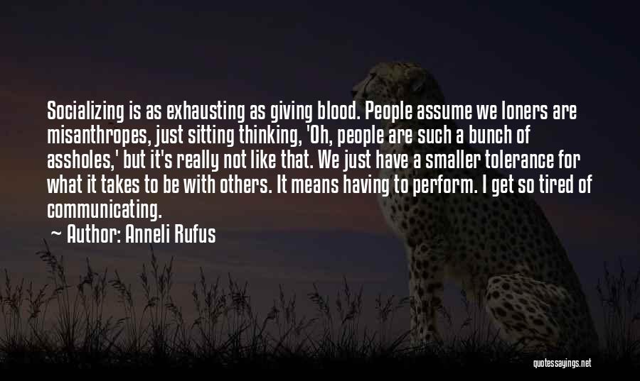 Anneli Rufus Quotes: Socializing Is As Exhausting As Giving Blood. People Assume We Loners Are Misanthropes, Just Sitting Thinking, 'oh, People Are Such