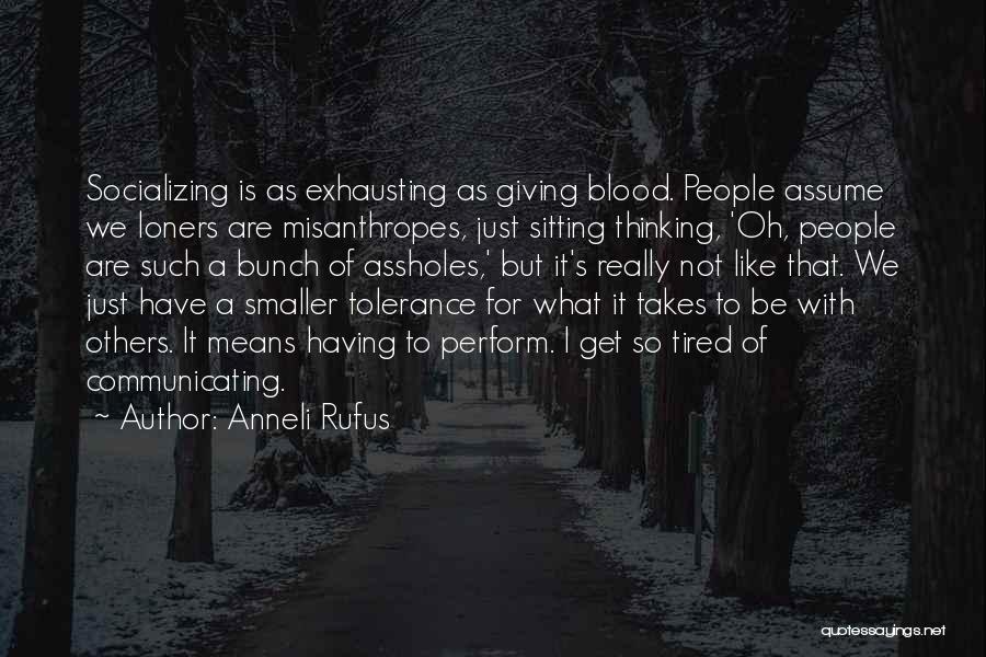 Anneli Rufus Quotes: Socializing Is As Exhausting As Giving Blood. People Assume We Loners Are Misanthropes, Just Sitting Thinking, 'oh, People Are Such