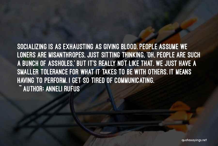 Anneli Rufus Quotes: Socializing Is As Exhausting As Giving Blood. People Assume We Loners Are Misanthropes, Just Sitting Thinking, 'oh, People Are Such