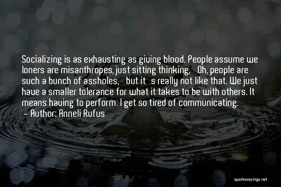 Anneli Rufus Quotes: Socializing Is As Exhausting As Giving Blood. People Assume We Loners Are Misanthropes, Just Sitting Thinking, 'oh, People Are Such