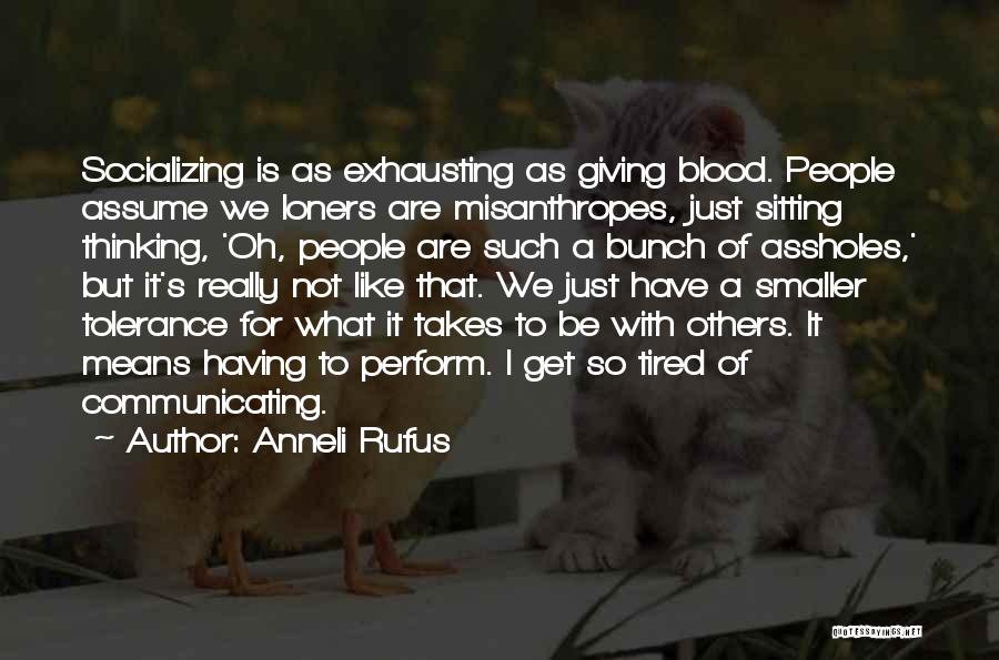 Anneli Rufus Quotes: Socializing Is As Exhausting As Giving Blood. People Assume We Loners Are Misanthropes, Just Sitting Thinking, 'oh, People Are Such