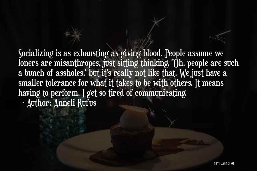 Anneli Rufus Quotes: Socializing Is As Exhausting As Giving Blood. People Assume We Loners Are Misanthropes, Just Sitting Thinking, 'oh, People Are Such