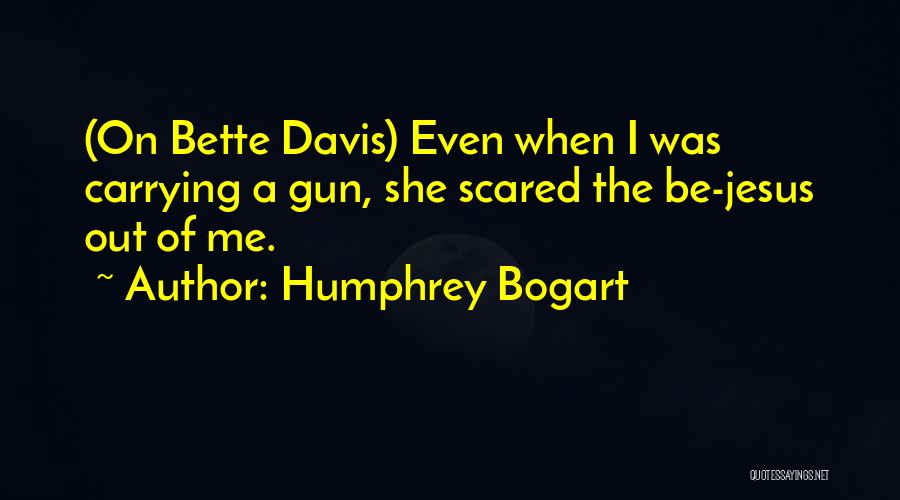 Humphrey Bogart Quotes: (on Bette Davis) Even When I Was Carrying A Gun, She Scared The Be-jesus Out Of Me.