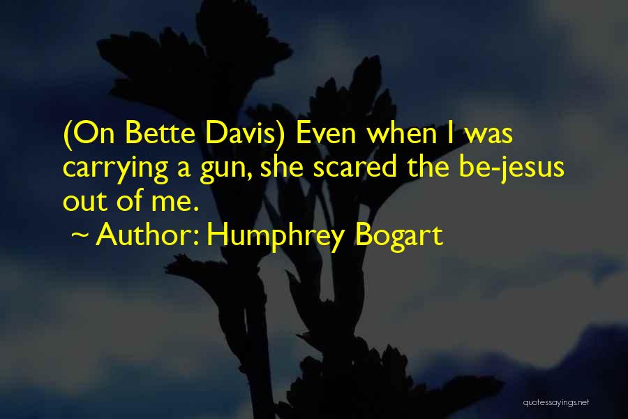 Humphrey Bogart Quotes: (on Bette Davis) Even When I Was Carrying A Gun, She Scared The Be-jesus Out Of Me.