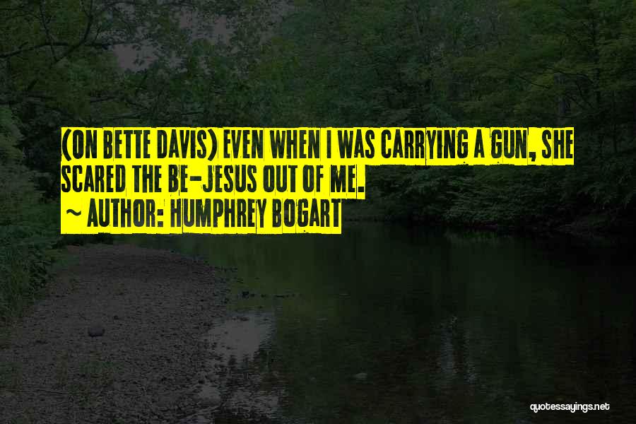 Humphrey Bogart Quotes: (on Bette Davis) Even When I Was Carrying A Gun, She Scared The Be-jesus Out Of Me.