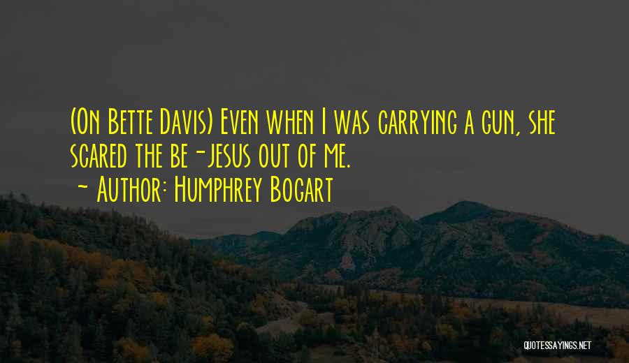 Humphrey Bogart Quotes: (on Bette Davis) Even When I Was Carrying A Gun, She Scared The Be-jesus Out Of Me.