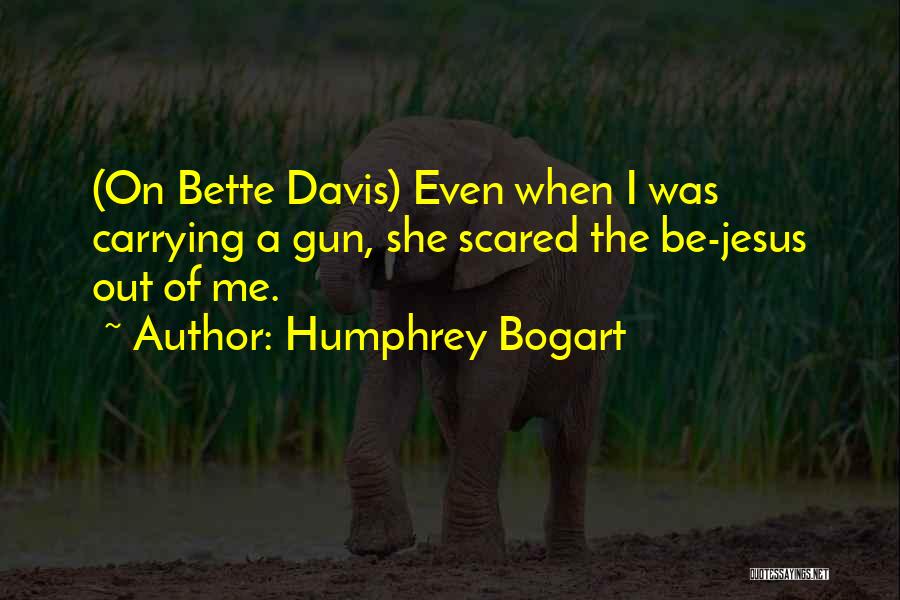 Humphrey Bogart Quotes: (on Bette Davis) Even When I Was Carrying A Gun, She Scared The Be-jesus Out Of Me.