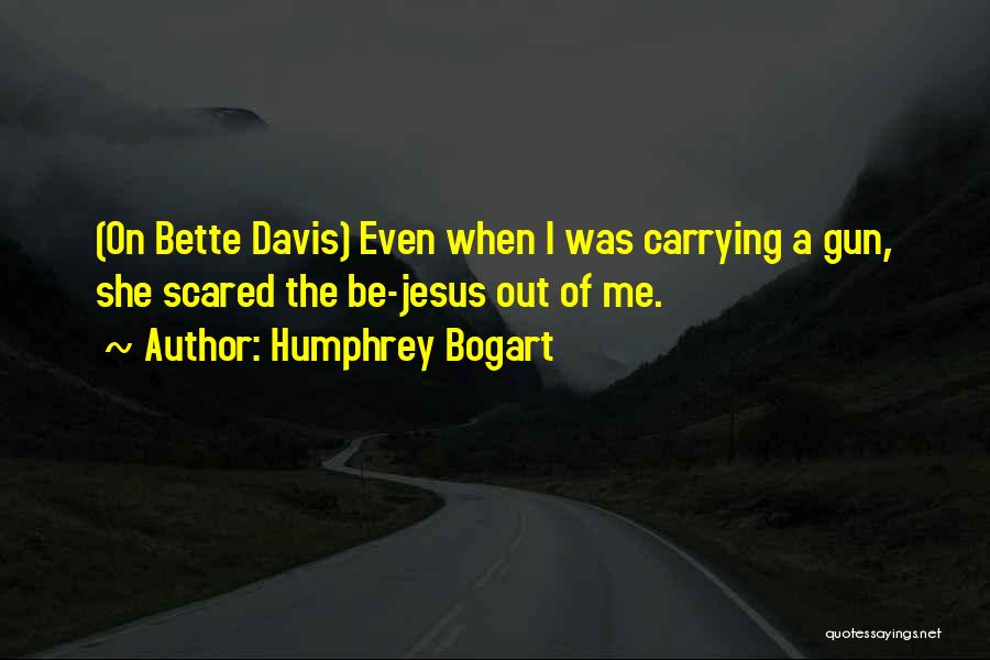 Humphrey Bogart Quotes: (on Bette Davis) Even When I Was Carrying A Gun, She Scared The Be-jesus Out Of Me.