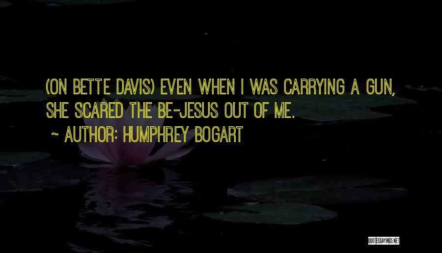 Humphrey Bogart Quotes: (on Bette Davis) Even When I Was Carrying A Gun, She Scared The Be-jesus Out Of Me.