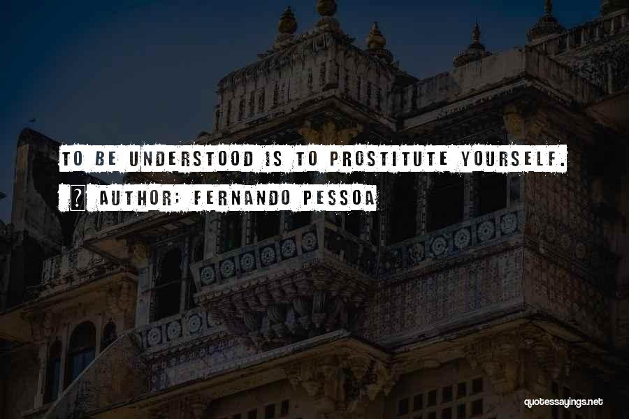 Fernando Pessoa Quotes: To Be Understood Is To Prostitute Yourself.