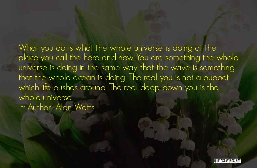 Alan Watts Quotes: What You Do Is What The Whole Universe Is Doing At The Place You Call The Here And Now. You