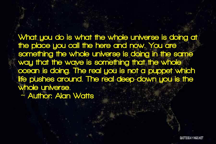 Alan Watts Quotes: What You Do Is What The Whole Universe Is Doing At The Place You Call The Here And Now. You