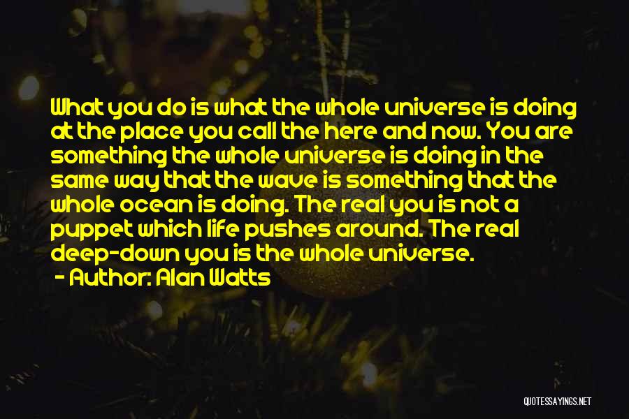 Alan Watts Quotes: What You Do Is What The Whole Universe Is Doing At The Place You Call The Here And Now. You