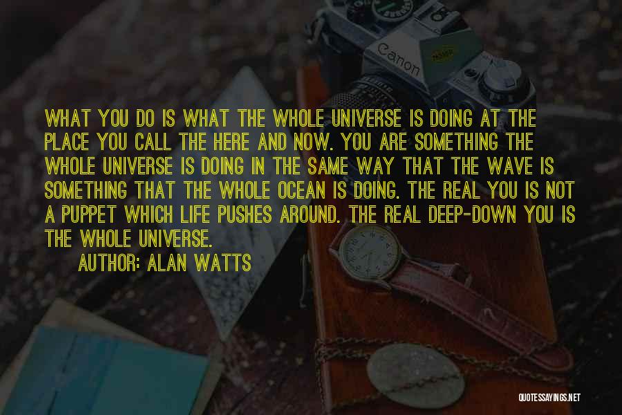 Alan Watts Quotes: What You Do Is What The Whole Universe Is Doing At The Place You Call The Here And Now. You