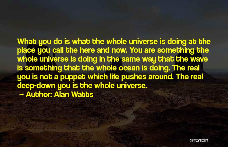 Alan Watts Quotes: What You Do Is What The Whole Universe Is Doing At The Place You Call The Here And Now. You