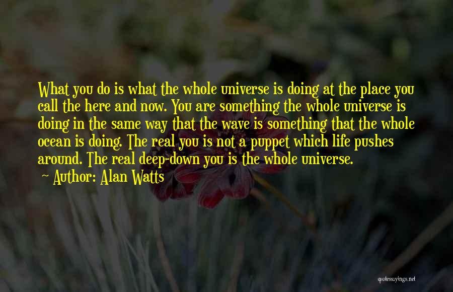 Alan Watts Quotes: What You Do Is What The Whole Universe Is Doing At The Place You Call The Here And Now. You