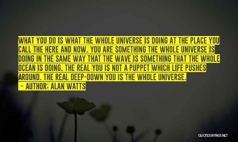 Alan Watts Quotes: What You Do Is What The Whole Universe Is Doing At The Place You Call The Here And Now. You