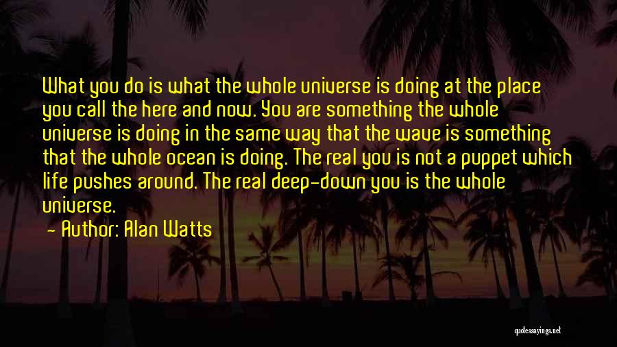 Alan Watts Quotes: What You Do Is What The Whole Universe Is Doing At The Place You Call The Here And Now. You