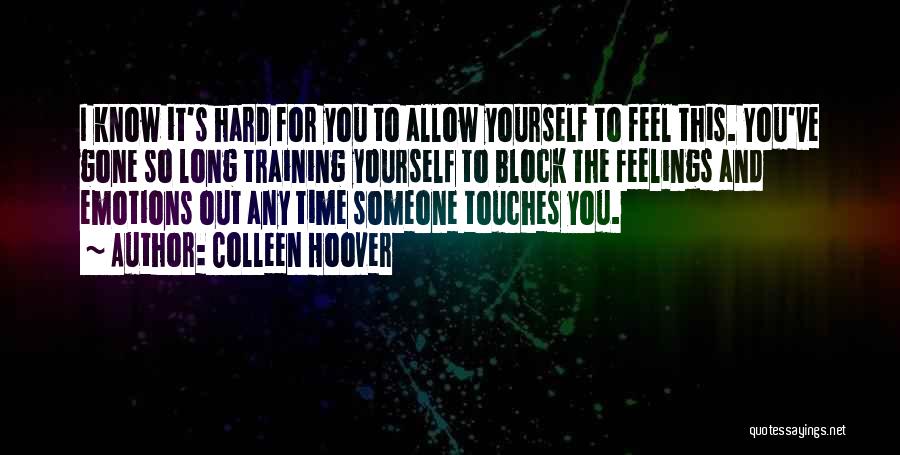 Colleen Hoover Quotes: I Know It's Hard For You To Allow Yourself To Feel This. You've Gone So Long Training Yourself To Block