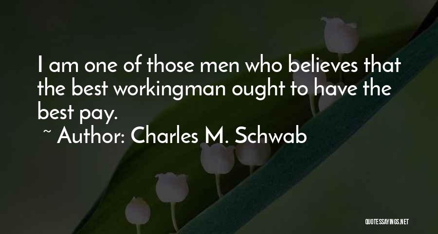 Charles M. Schwab Quotes: I Am One Of Those Men Who Believes That The Best Workingman Ought To Have The Best Pay.