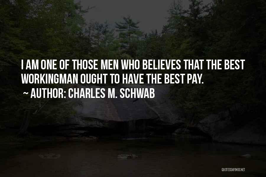 Charles M. Schwab Quotes: I Am One Of Those Men Who Believes That The Best Workingman Ought To Have The Best Pay.