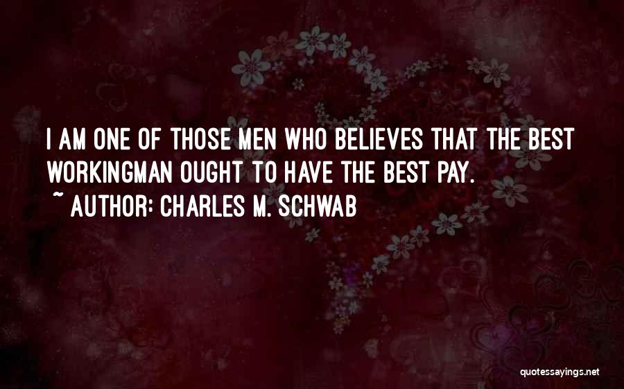 Charles M. Schwab Quotes: I Am One Of Those Men Who Believes That The Best Workingman Ought To Have The Best Pay.